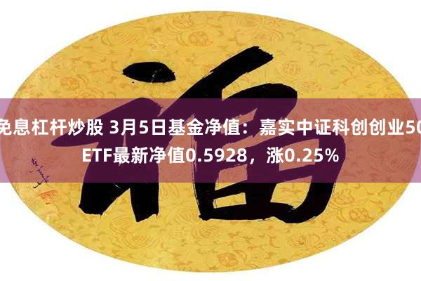 免息杠杆炒股 3月5日基金净值：嘉实中证科创创业50ETF最新净值0.5928，涨0.25%