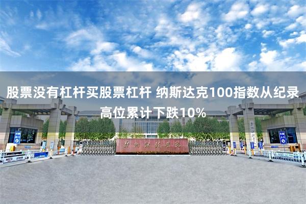 股票没有杠杆买股票杠杆 纳斯达克100指数从纪录高位累计下跌10%