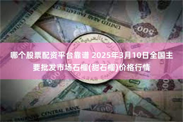 哪个股票配资平台靠谱 2025年3月10日全国主要批发市场石榴(甜石榴)价格行情