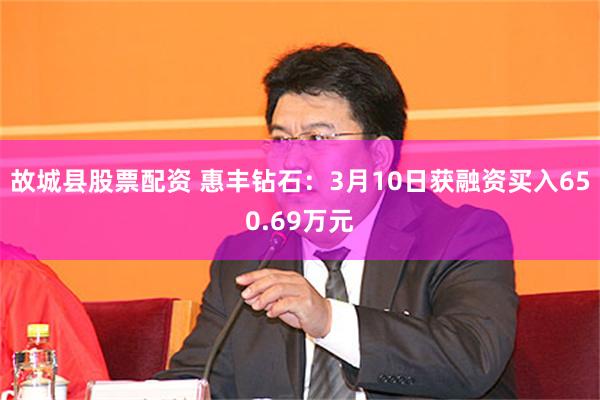 故城县股票配资 惠丰钻石：3月10日获融资买入650.69万元