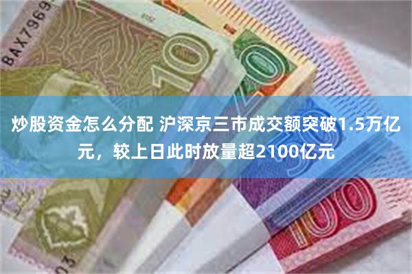 炒股资金怎么分配 沪深京三市成交额突破1.5万亿元，较上日此时放量超2100亿元