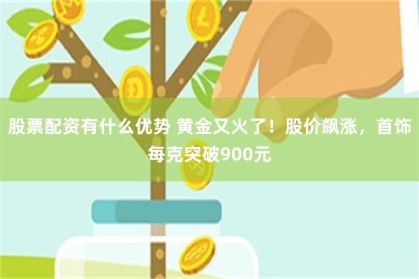 股票配资有什么优势 黄金又火了！股价飙涨，首饰每克突破900元